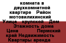 комната в двухкомнатной квартире › Район ­ мотовилихинский › Улица ­ крупской › Дом ­ 82 › Этажность дома ­ 5 › Цена ­ 6 500 - Пермский край Недвижимость » Квартиры аренда   